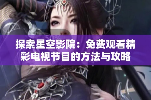 探索星空影院：免費觀看精彩電視節(jié)目的方法與攻略