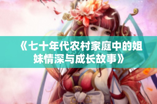 《七十年代農(nóng)村家庭中的姐妹情深與成長(zhǎng)故事》