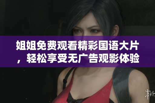 姐姐免費(fèi)觀看精彩國語大片，輕松享受無廣告觀影體驗(yàn)