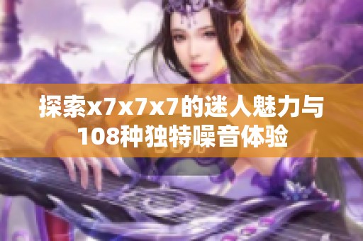 探索x7x7x7的迷人魅力與108種獨(dú)特噪音體驗(yàn)