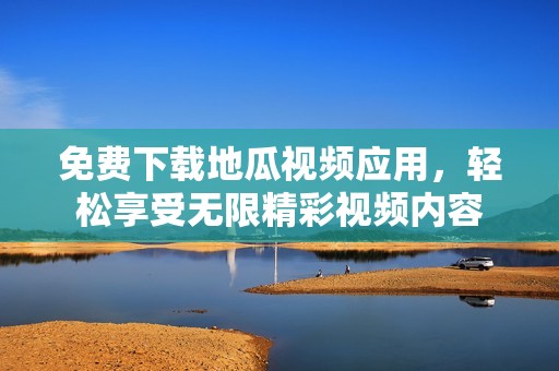免費下載地瓜視頻應(yīng)用，輕松享受無限精彩視頻內(nèi)容