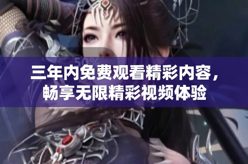 三年內(nèi)免費觀看精彩內(nèi)容，暢享無限精彩視頻體驗