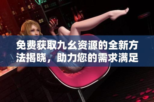 免費(fèi)獲取九幺資源的全新方法揭曉，助力您的需求滿足