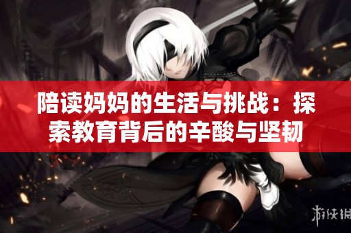 陪讀媽媽的生活與挑戰(zhàn)：探索教育背后的辛酸與堅韌