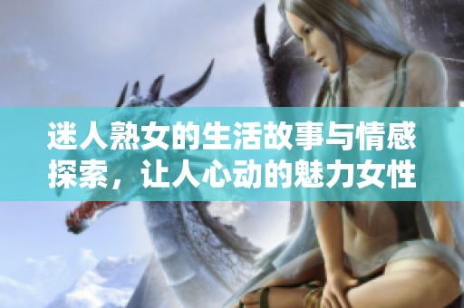 迷人熟女的生活故事與情感探索，讓人心動(dòng)的魅力女性經(jīng)歷