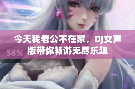 今天我老公不在家，DJ女聲版帶你暢游無(wú)盡樂(lè)趣