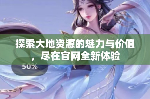 探索大地資源的魅力與價(jià)值，盡在官網(wǎng)全新體驗(yàn)
