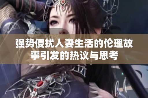 強(qiáng)勢侵?jǐn)_人妻生活的倫理故事引發(fā)的熱議與思考