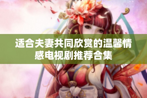 適合夫妻共同欣賞的溫馨情感電視劇推薦合集