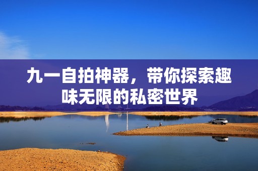 九一自拍神器，帶你探索趣味無限的私密世界