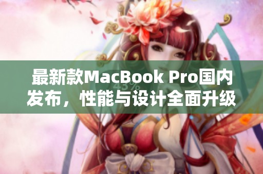 最新款MacBook Pro國內(nèi)發(fā)布，性能與設(shè)計全面升級