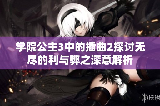 學(xué)院公主3中的插曲2探討無(wú)盡的利與弊之深意解析