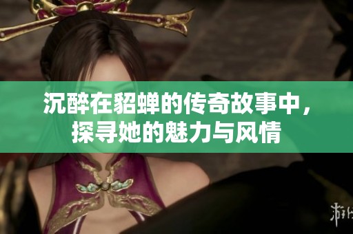 沉醉在貂蟬的傳奇故事中，探尋她的魅力與風(fēng)情