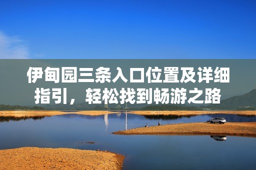 伊甸園三條入口位置及詳細(xì)指引，輕松找到暢游之路