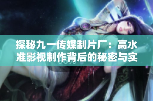 探秘九一傳媒制片廠：高水準(zhǔn)影視制作背后的秘密與實(shí)力