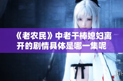 《老農(nóng)民》中老干棒媳婦離開(kāi)的劇情具體是哪一集呢