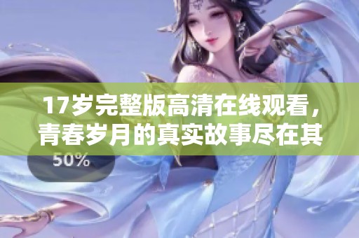 17歲完整版高清在線觀看，青春歲月的真實故事盡在其中