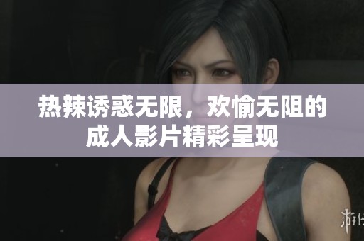 熱辣誘惑無(wú)限，歡愉無(wú)阻的成人影片精彩呈現(xiàn)