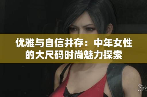 優(yōu)雅與自信并存：中年女性的大尺碼時尚魅力探索