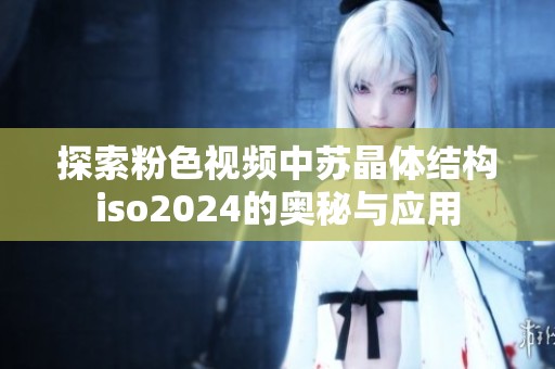 探索粉色視頻中蘇晶體結(jié)構(gòu)iso2024的奧秘與應(yīng)用