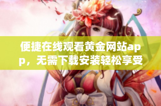 便捷在線觀看黃金網(wǎng)站app，無需下載安裝輕松享受內(nèi)容