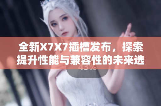 全新X7X7插槽發(fā)布，探索提升性能與兼容性的未來選擇
