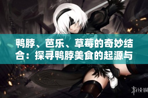 鴨脖、芭樂(lè)、草莓的奇妙結(jié)合：探尋鴨脖美食的起源與演變