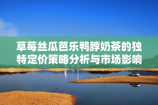 草莓絲瓜芭樂鴨脖奶茶的獨特定價策略分析與市場影響探討