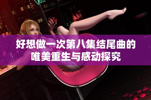 好想做一次第八集結(jié)尾曲的唯美重生與感動(dòng)探究