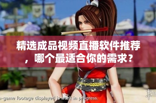 精選成品視頻直播軟件推薦，哪個(gè)最適合你的需求？