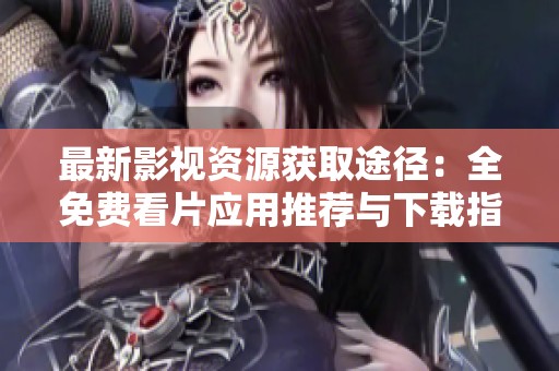 最新影視資源獲取途徑：全免費(fèi)看片應(yīng)用推薦與下載指南