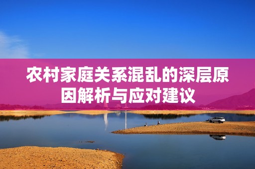 農(nóng)村家庭關(guān)系混亂的深層原因解析與應(yīng)對(duì)建議
