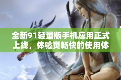 全新91輕量版手機應用正式上線，體驗更暢快的使用體驗