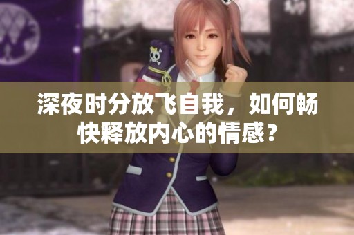 深夜時(shí)分放飛自我，如何暢快釋放內(nèi)心的情感？