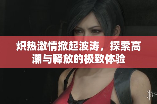 熾熱激情掀起波濤，探索高潮與釋放的極致體驗