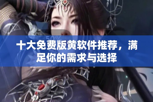 十大免費(fèi)版黃軟件推薦，滿足你的需求與選擇