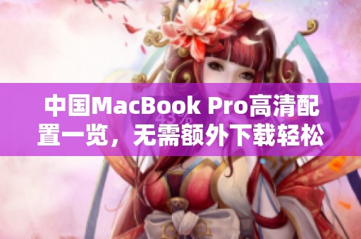 中國MacBook Pro高清配置一覽，無需額外下載輕松獲取