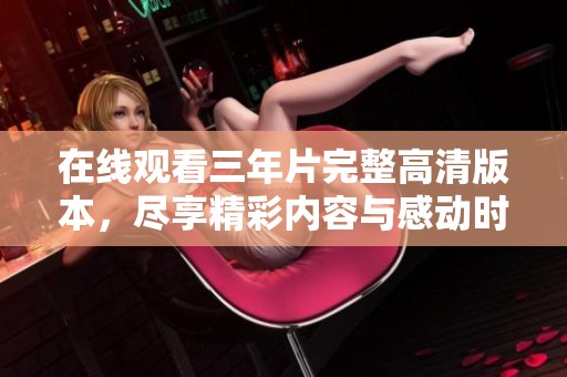 在線觀看三年片完整高清版本，盡享精彩內(nèi)容與感動(dòng)時(shí)刻