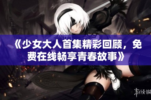 《少女大人首集精彩回顧，免費在線暢享青春故事》