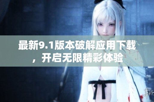 最新9.1版本破解應(yīng)用下載，開啟無限精彩體驗(yàn)