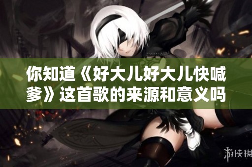 你知道《好大兒好大兒快喊爹》這首歌的來(lái)源和意義嗎
