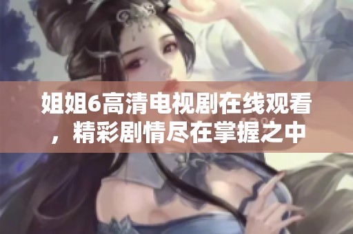 姐姐6高清電視劇在線觀看，精彩劇情盡在掌握之中