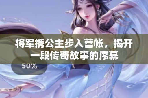 將軍攜公主步入營(yíng)帳，揭開(kāi)一段傳奇故事的序幕