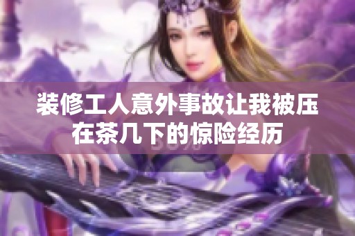 裝修工人意外事故讓我被壓在茶幾下的驚險(xiǎn)經(jīng)歷