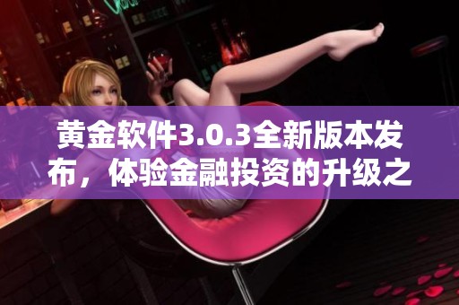 黃金軟件3.0.3全新版本發(fā)布，體驗金融投資的升級之旅