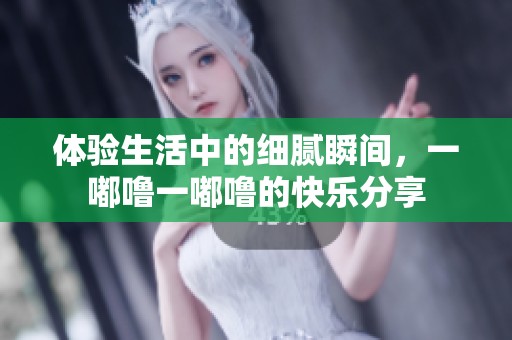 體驗(yàn)生活中的細(xì)膩瞬間，一嘟嚕一嘟嚕的快樂(lè)分享