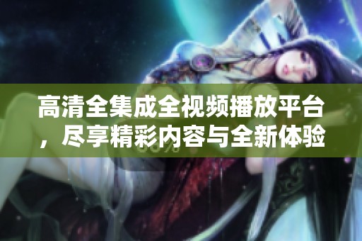 高清全集成全視頻播放平臺(tái)，盡享精彩內(nèi)容與全新體驗(yàn)