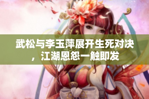 武松與李玉萍展開生死對(duì)決，江湖恩怨一觸即發(fā)
