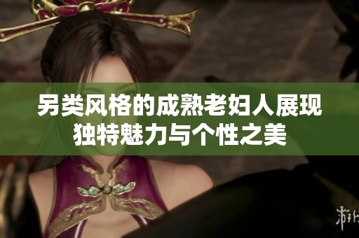 另類風(fēng)格的成熟老婦人展現(xiàn)獨(dú)特魅力與個性之美