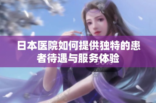 日本醫(yī)院如何提供獨(dú)特的患者待遇與服務(wù)體驗(yàn)